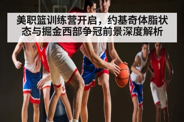 美职篮训练营开启，约基奇体脂状态与掘金西部争冠前景深度解析